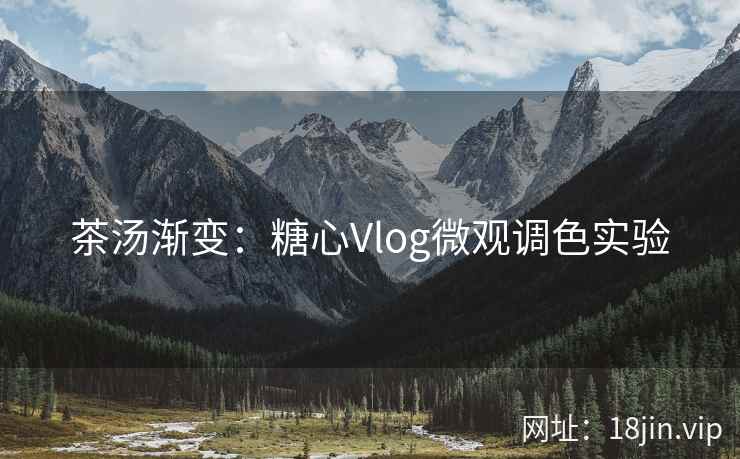 茶汤渐变：糖心Vlog微观调色实验