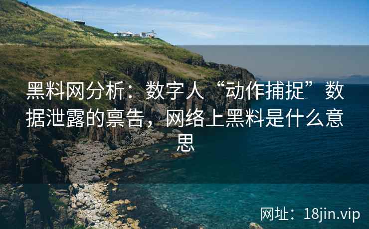 黑料网分析：数字人“动作捕捉”数据泄露的禀告，网络上黑料是什么意思