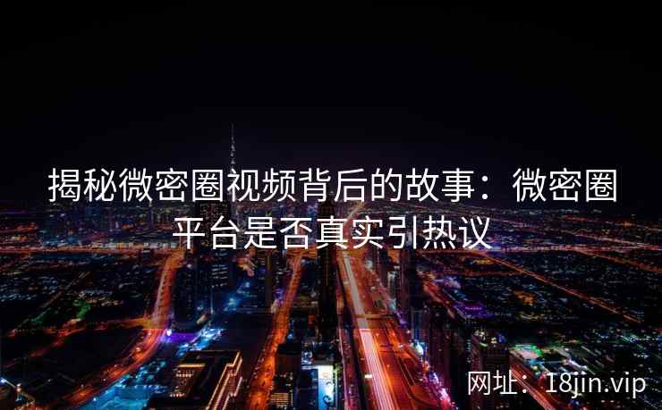 揭秘微密圈视频背后的故事：微密圈平台是否真实引热议