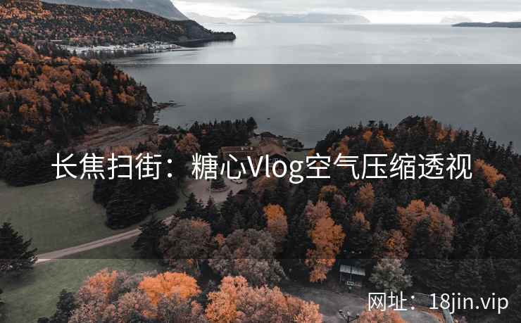 长焦扫街：糖心Vlog空气压缩透视