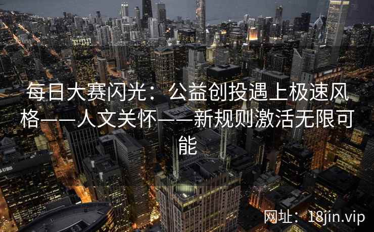 每日大赛闪光：公益创投遇上极速风格——人文关怀——新规则激活无限可能