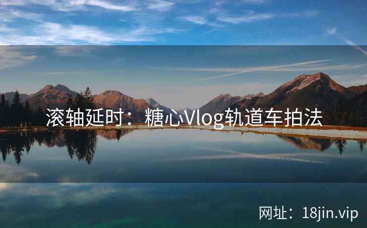 滚轴延时：糖心Vlog轨道车拍法