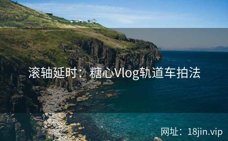 滚轴延时：糖心Vlog轨道车拍法