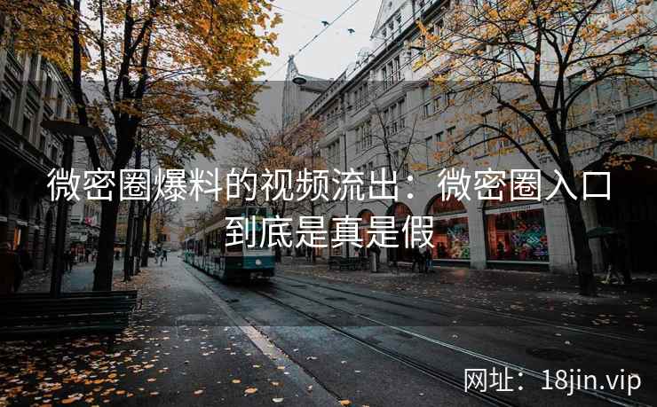 微密圈爆料的视频流出：微密圈入口到底是真是假