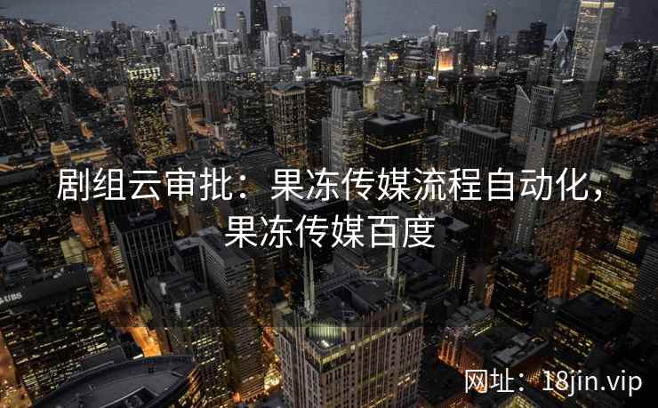 剧组云审批：果冻传媒流程自动化，果冻传媒百度