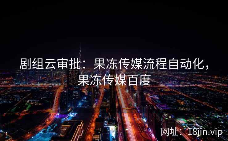 剧组云审批：果冻传媒流程自动化，果冻传媒百度