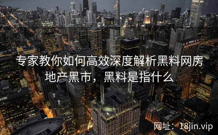 专家教你如何高效深度解析黑料网房地产黑市，黑料是指什么