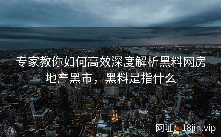 专家教你如何高效深度解析黑料网房地产黑市，黑料是指什么