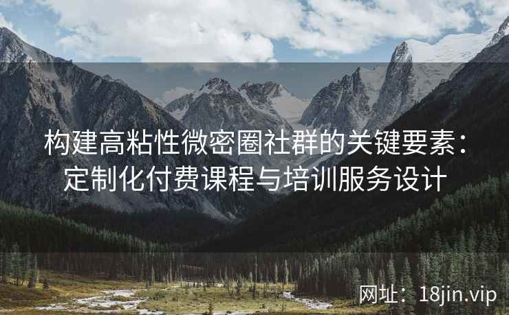 构建高粘性微密圈社群的关键要素：定制化付费课程与培训服务设计
