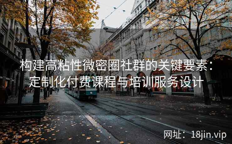 构建高粘性微密圈社群的关键要素：定制化付费课程与培训服务设计