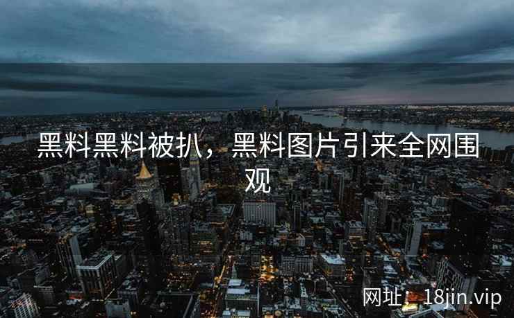 黑料黑料被扒，黑料图片引来全网围观