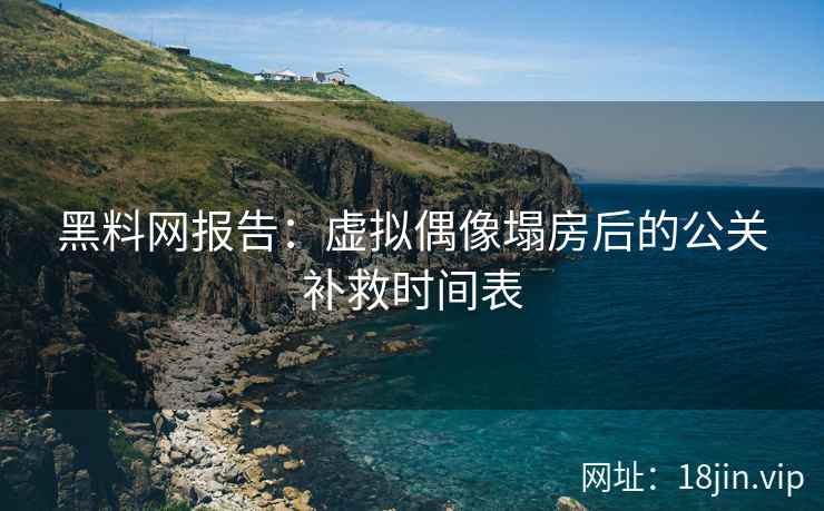 黑料网报告：虚拟偶像塌房后的公关补救时间表