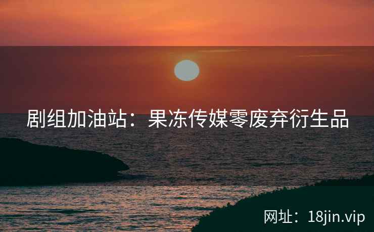 剧组加油站：果冻传媒零废弃衍生品