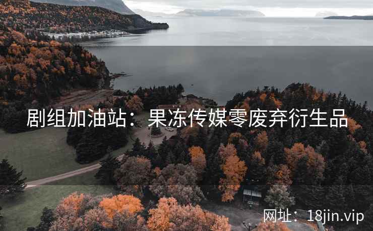 剧组加油站：果冻传媒零废弃衍生品