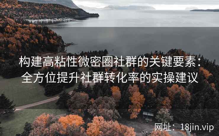 构建高粘性微密圈社群的关键要素：全方位提升社群转化率的实操建议