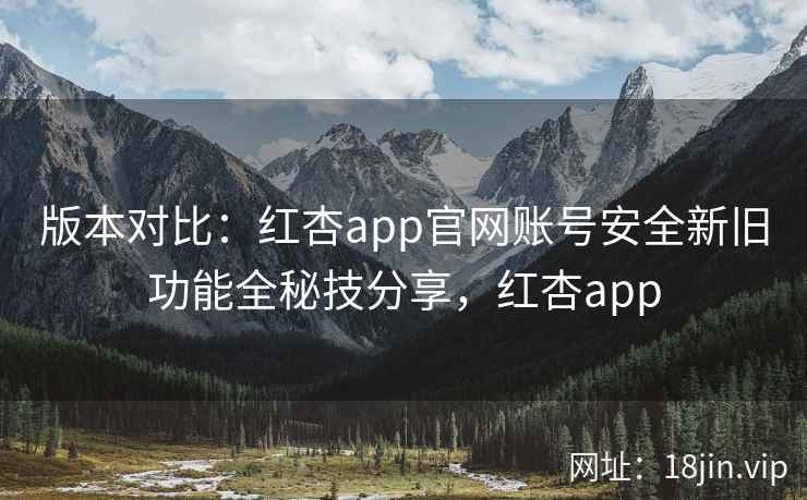 版本对比：红杏app官网账号安全新旧功能全秘技分享，红杏app