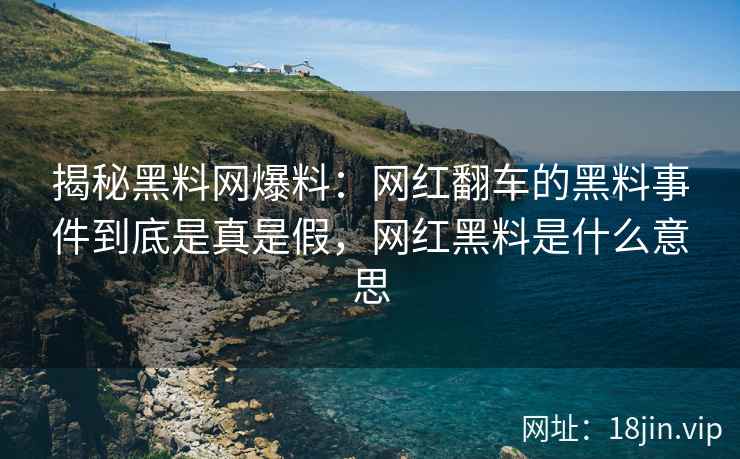 揭秘黑料网爆料：网红翻车的黑料事件到底是真是假，网红黑料是什么意思