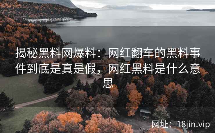 揭秘黑料网爆料：网红翻车的黑料事件到底是真是假，网红黑料是什么意思