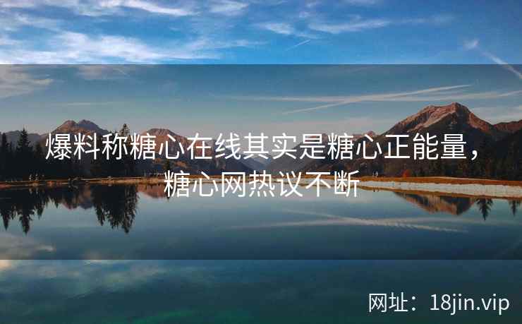爆料称糖心在线其实是糖心正能量，糖心网热议不断