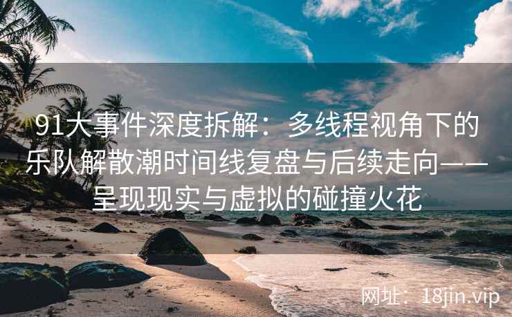 91大事件深度拆解：多线程视角下的乐队解散潮时间线复盘与后续走向——呈现现实与虚拟的碰撞火花