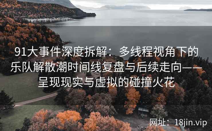 91大事件深度拆解：多线程视角下的乐队解散潮时间线复盘与后续走向——呈现现实与虚拟的碰撞火花