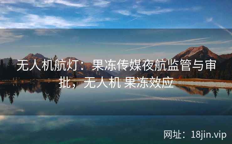 无人机航灯：果冻传媒夜航监管与审批，无人机 果冻效应