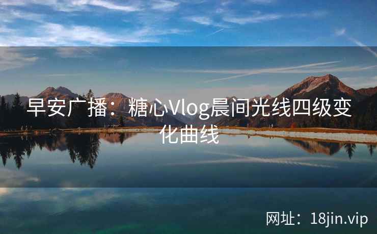 早安广播：糖心Vlog晨间光线四级变化曲线