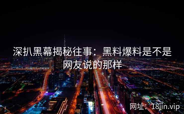 深扒黑幕揭秘往事：黑料爆料是不是网友说的那样