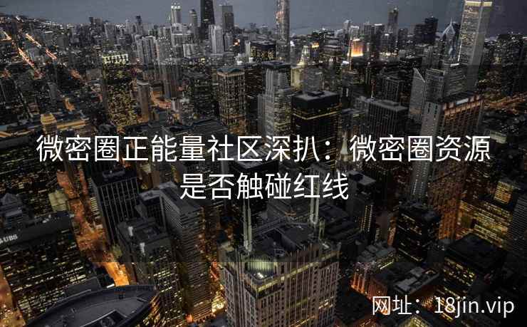 微密圈正能量社区深扒：微密圈资源是否触碰红线