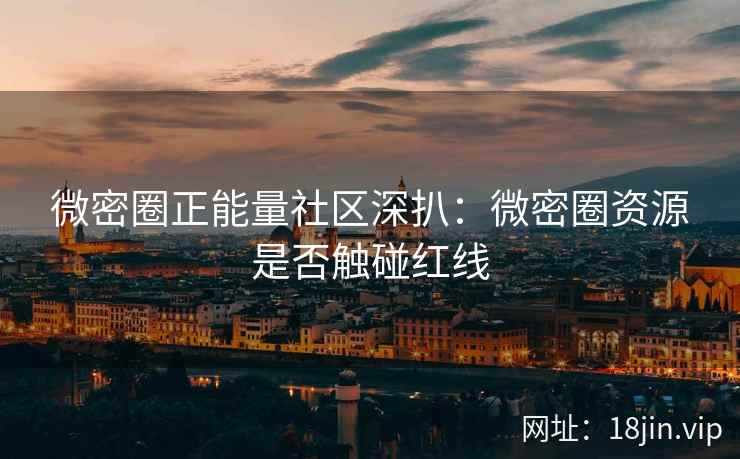 微密圈正能量社区深扒：微密圈资源是否触碰红线