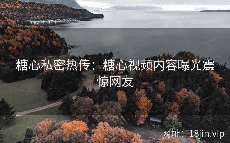 糖心私密热传：糖心视频内容曝光震惊网友