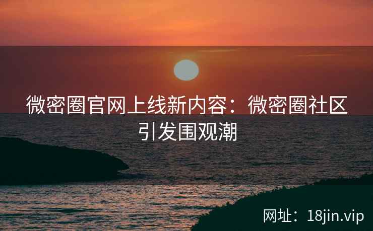 微密圈官网上线新内容：微密圈社区引发围观潮