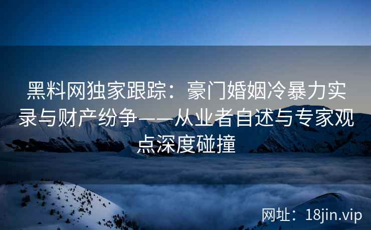 黑料网独家跟踪：豪门婚姻冷暴力实录与财产纷争——从业者自述与专家观点深度碰撞