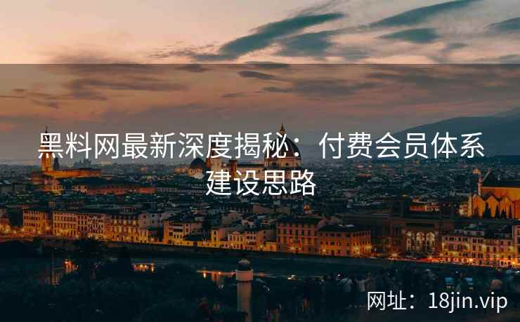 黑料网最新深度揭秘：付费会员体系建设思路