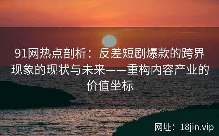 91网热点剖析：反差短剧爆款的跨界现象的现状与未来——重构内容产业的价值坐标