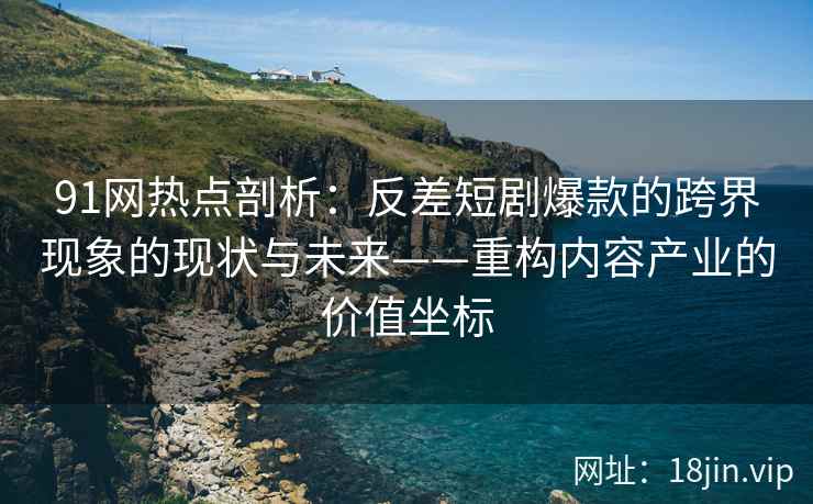 91网热点剖析：反差短剧爆款的跨界现象的现状与未来——重构内容产业的价值坐标
