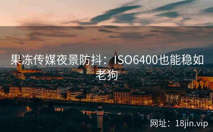果冻传媒夜景防抖：ISO6400也能稳如老狗