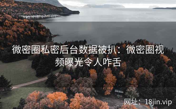 微密圈私密后台数据被扒：微密圈视频曝光令人咋舌