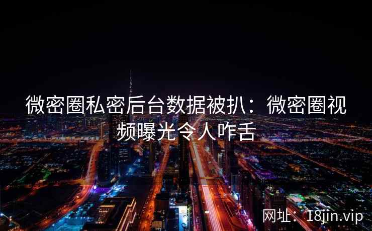 微密圈私密后台数据被扒：微密圈视频曝光令人咋舌