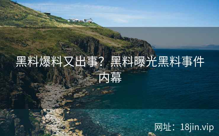 黑料爆料又出事？黑料曝光黑料事件内幕