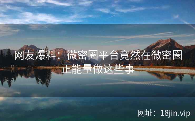 网友爆料：微密圈平台竟然在微密圈正能量做这些事
