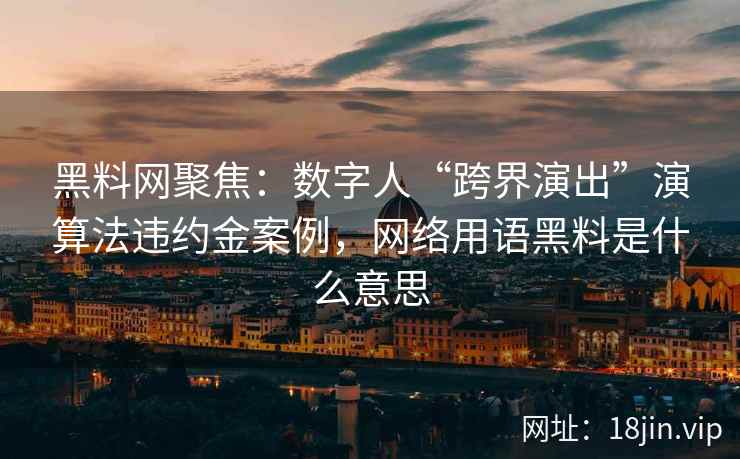 黑料网聚焦：数字人“跨界演出”演算法违约金案例，网络用语黑料是什么意思