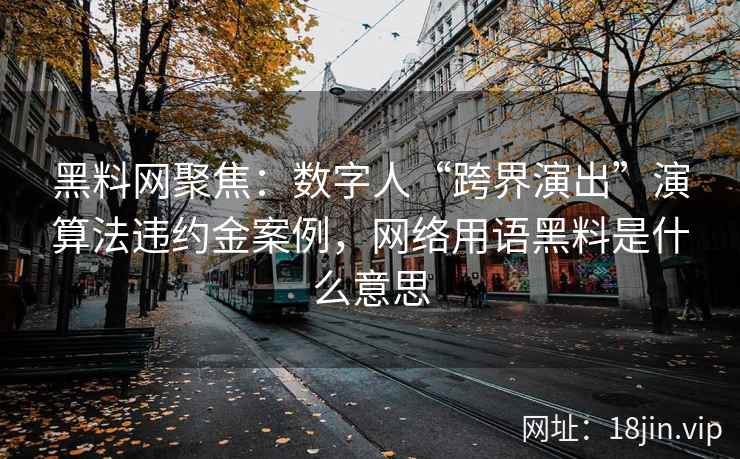 黑料网聚焦：数字人“跨界演出”演算法违约金案例，网络用语黑料是什么意思