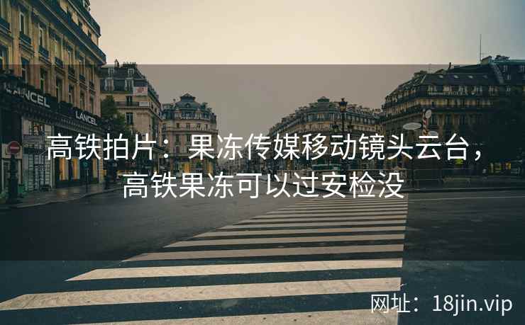 高铁拍片：果冻传媒移动镜头云台，高铁果冻可以过安检没