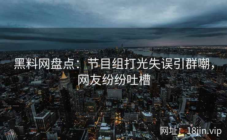黑料网盘点：节目组打光失误引群嘲，网友纷纷吐槽