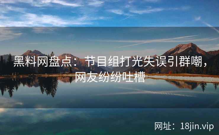 黑料网盘点：节目组打光失误引群嘲，网友纷纷吐槽