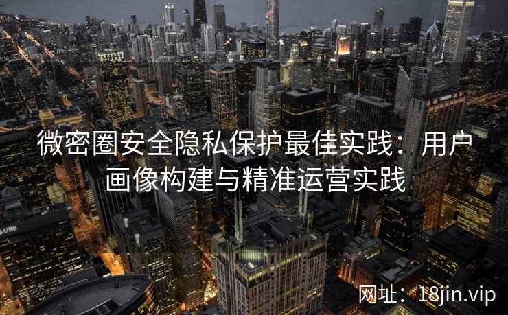 微密圈安全隐私保护最佳实践：用户画像构建与精准运营实践