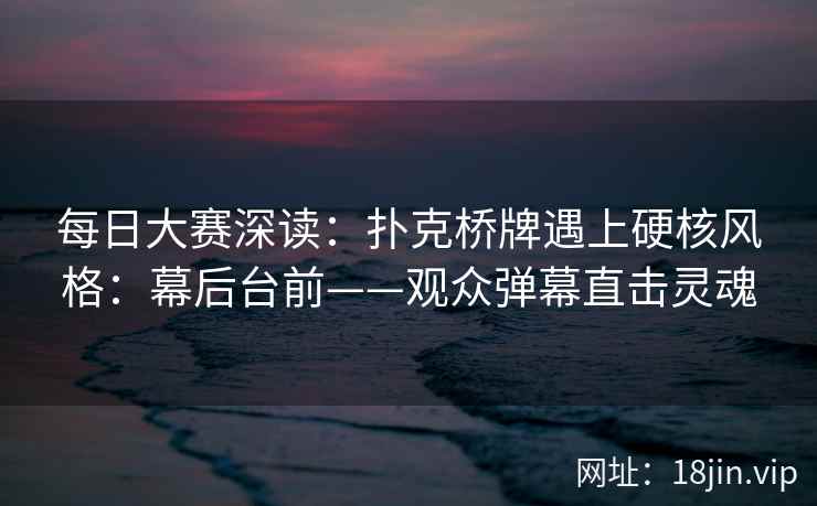 每日大赛深读：扑克桥牌遇上硬核风格：幕后台前——观众弹幕直击灵魂