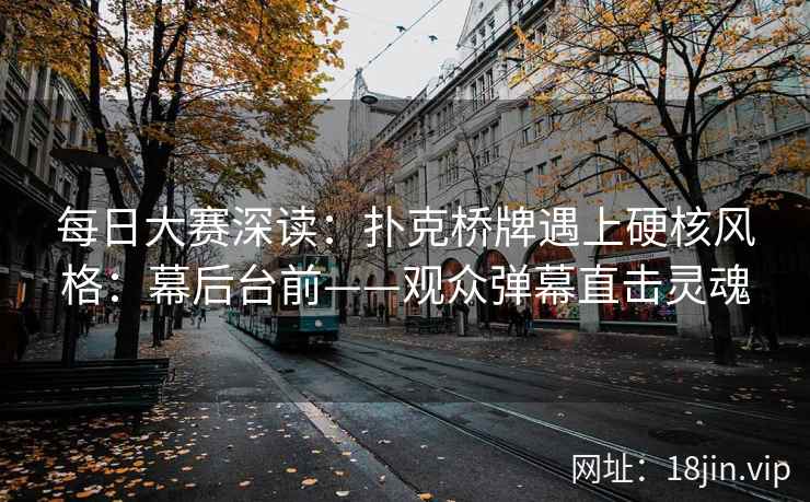 每日大赛深读：扑克桥牌遇上硬核风格：幕后台前——观众弹幕直击灵魂