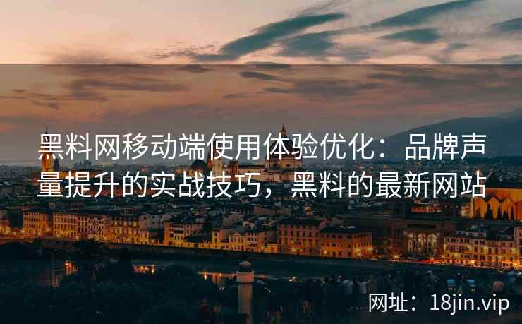 黑料网移动端使用体验优化：品牌声量提升的实战技巧，黑料的最新网站
